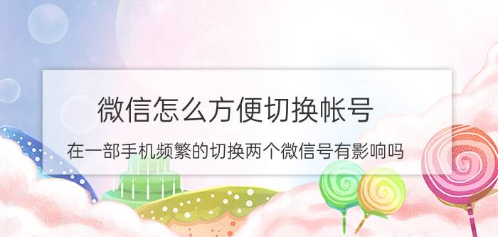 微信怎么方便切换帐号 在一部手机频繁的切换两个微信号有影响吗？